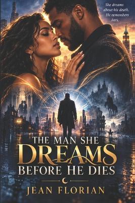The Man She Dreams Before He Dies: A Modern Romantasy of Future Memories, Reincarnation, Love, and Destiny - Jean C Florian - cover
