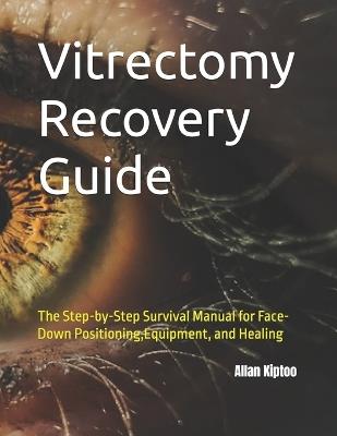 Vitrectomy Recovery Guide: The Step-by-Step Survival Manual for Face-Down Positioning, Equipment, and Healing - Allan Kiptoo - cover