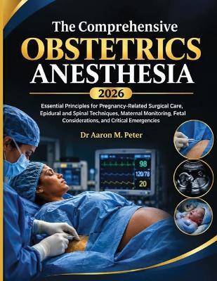 The Comprehensive Obstetrics Anesthesia 2026: Essential Principles for Pregnancy-Related Surgical Care, Epidural and Spinal Techniques, Maternal Monitoring, Fetal Considerations, and Critical Emergencies - Aaron M Peter - cover