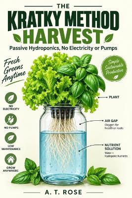 The Kratky Method Harvest: Passive Hydroponics, No Electricity or Pumps - A T Rose - cover