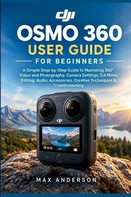 DJI Osmo 360 User Guide for Beginners: A Simple Step-by-Step Guide to Mastering 360° Video and Photography, Camera Settings, DJI Mimo, Editing, Audio, Accessories, Creative Techniques & Troubleshooting - Max Anderson - cover