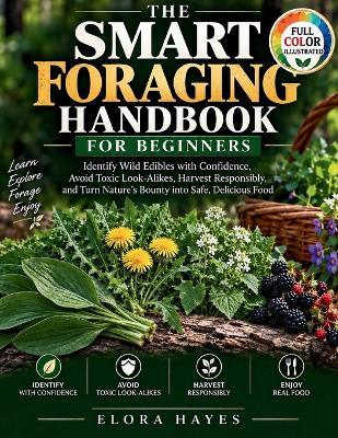 The Smart Foraging Handbook for Beginners: Identify Wild Edibles with Confidence, Avoid Toxic Look-Alikes, Harvest Responsibly, and Turn Nature's Bounty into Safe, Delicious Food - Elora Hayes - cover