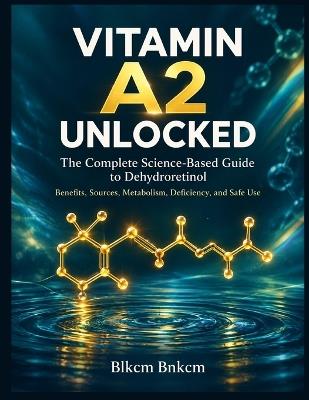 Vitamin A2 Unlocked: The Complete Science-Based Guide to Dehydroretinol - Blkcm Bnkcm - cover