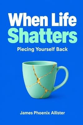 When Life Shatters: Piecing Yourself Back - James Phoenix Allister - cover