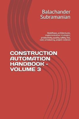 Construction Automation Handbook - Volume 3: Workflows, architectures, implementation strategies, productivity, quality, safety, risk, cost, scheduling, project controls - Balachander Subramanian - cover