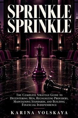 Sprinkle Sprinkle: The Complete Strategy Guide to Decentering Men, Recognizing Providers, Maintaining Standards, and Building Financial Independence - Karina Volskaya - cover
