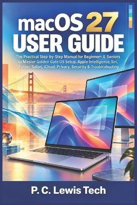 macOS 27 USER GUIDE: The Practical Step-by-Step Manual for Beginners & Seniors to Master Golden Gate OS Setup, Apple Intelligence, Siri Finder, Safari, iCloud, Privacy, Security & Troubleshooting - P C Lewis Tech - cover