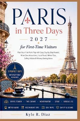 Paris in Three Days for First-Time Visitors 2027: Plan Your First Paris Trip with Easy Day-by-Day Routes, Must-See Attractions, Local Food, Métro Tips, Safety Advice & Money-Saving Ideas - Kyle R Diaz - cover