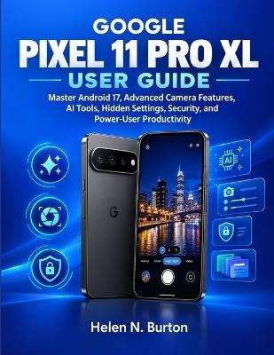 Google Pixel 11 Pro XL User Guide: Master Android 17, Advanced Camera Features, AI Tools, Hidden Settings, Security, and Power-User Productivity - Helen N Burton - cover