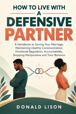 How To Live With A Defensive Partner: A Handbook to Saving Your Marriage, Maintaining Healthy Communication, Emotional Regulation, Accountability, Stopping Manipulative and Toxic Behavior - Donald Lison - cover