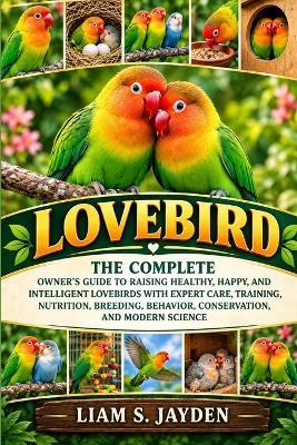 Lovebird: The Complete Owner's Guide to Raising Healthy, Happy, and Intelligent Lovebirds with Expert Care, Training, Nutrition, Breeding, Behavior, Conservation, and Modern Science - Liam S Jayden - cover