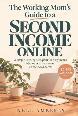 The Working Mom's Guide to a Second Income Online: A Simple, Step-by-Step Plan to Earn More in the Hours You Actually Have - Nell Amberly - cover