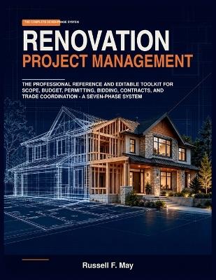 Renovation Project Management: The Professional Reference and Editable Toolkit for Scope, Budget, Permitting, Bidding, Contracts, and Trade Coordination - A Seven-Phase System - Russel F May - cover