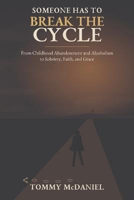 Someone Has To Break The Cycle: From Childhood Abandonment And Alcoholism To Sobriety, Faith And Grace - Tommy McDaniel - cover