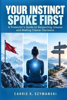 Your Instinct Spoke First: A Protector's Guide to Respecting Unease and Making Clearer Decisions - Carrie K Szymanski - cover