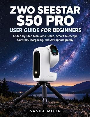 ZWO SEESTAR S50 PRO User Guide for beginners: A Step-by-Step Manual to Setup, Smart Telescope Controls, Stargazing, and Astrophotography - Sasha Moon - cover