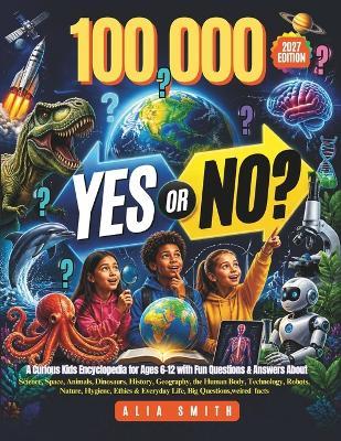 100,000 Yes or No: A Curious Kids Encyclopedia for Ages 6-12with Fun Questions & Answers About Science, Space, Animals, Dinosaurs, History, Geography, the Human Body, Technology, Robots, Nature, Hygiene, Ethics & Everyday Life, Big Questions, Weird facts - Alia Smith - cover