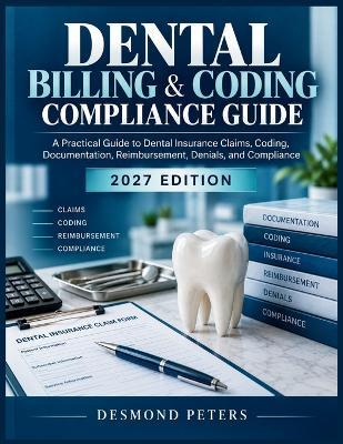 Dental Billing & Coding Compliance Guide: A Practical Guide to Dental Insurance Claims, Coding, Documentation, Reimbursement, Denials, and Compliance - Desmond Peters - cover