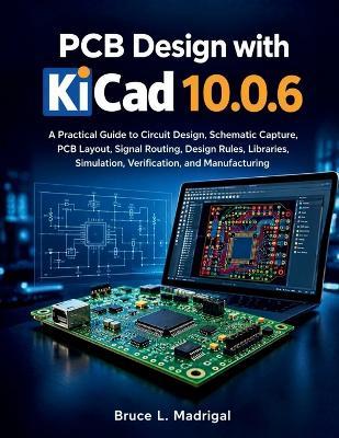 PCB Design with KiCad 10.0.6: A Practical Guide to Circuit Design, Schematic Capture, PCB Layout, Signal Routing, Design Rules, Libraries, Simulation, Verification, and Manufacturing - Bruce L Madrigal - cover