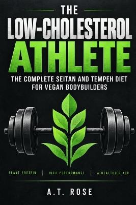 The Low-Cholesterol Athlete: The Complete Seitan and Tempeh Diet for Vegan Bodybuilders - A T Rose - cover