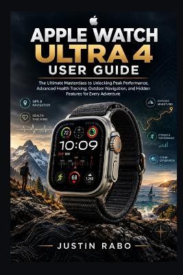 Apple Watch Ultra 4 User Guide: The Ultimate Masterclass to Unlocking Peak Performance, Advanced Health Tracking, Outdoor Navigation, and Hidden Features for Every Adventure - Justin Rabo - cover