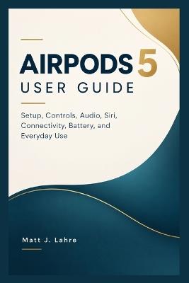 Airpods 5 User Guide: Setup, Controls, Audio, Siri, Connectivity, Battery, and Everyday Use - Matt J Lahre - cover