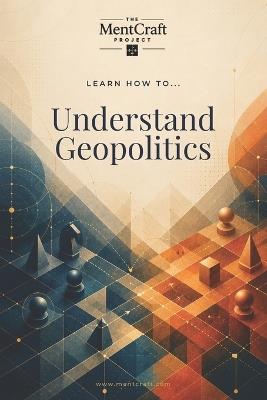 Learn How To... Understand Geopolitics: How Geography, Power, and Institutions Shape Global Affairs - Mentcraft Project - cover