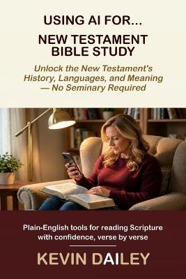 Using AI For New Testament Bible Study: Unlock the New Testament's History, Languages, and Meaning - No Seminary Required - Kevin Dailey - cover