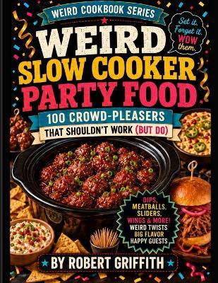 Weird Slow Cooker Party Food: 100 Crowd-Pleasers That Shouldn't Work (But Do) - Robert Griffith - cover