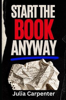 Start the Book Anyway: Stop Overthinking and Start Writing - Julia Carpenter - cover