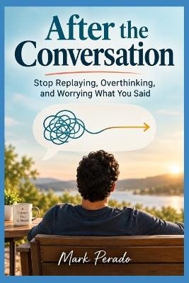 After the Conversation: Stop Replaying, Overthinking, and Worrying What You Said - Mark Perado - cover