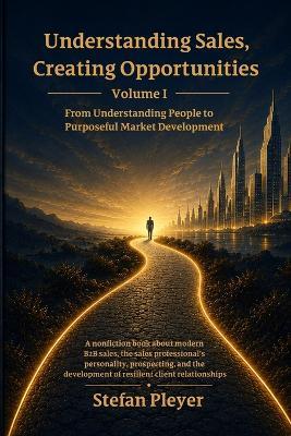 Understanding Sales, Creating Opportunities - Volume I: From Understanding People to Purposeful Market Development - Stefan Pleyer - cover