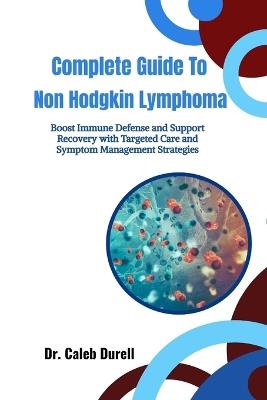 Complete Guide To Non Hodgkin Lymphoma: Boost Immune Defense and Support Recovery with Targeted Care and Symptom Management Strategies - Caleb Durell - cover