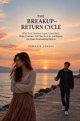 The Breakup-Return Cycle: Why Toxic Partners Leave, Come Back, Make Promises, Pull You Back In, and Repeat the Same Relationship Pattern - Serhan Zingil - cover