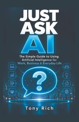 Just Ask AI: The Simple Guide to Using Artificial Intelligence for Work, Business & Everyday Life - Tony Rich - cover