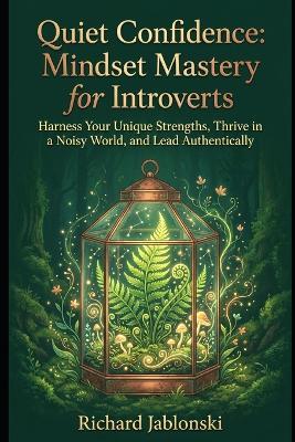 Quiet Confidence: Mindset Mastery for Introverts: Harness Your Unique Strengths, Thrive in a Noisy World, and Lead Authentically - Richard Jablonski - cover