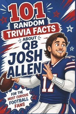 101 Random Trivia Facts About QB Josh Allen for the Most Curious Football Fans: Prove You Know All About the MVP Quarterback and Buffalo Football - Patty Moore - cover