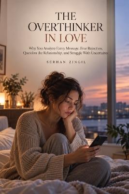 The Overthinker in Love: Why You Analyze Every Message, Fear Rejection, Question the Relationship, and Struggle With Uncertainty - Serhan Zingil - cover