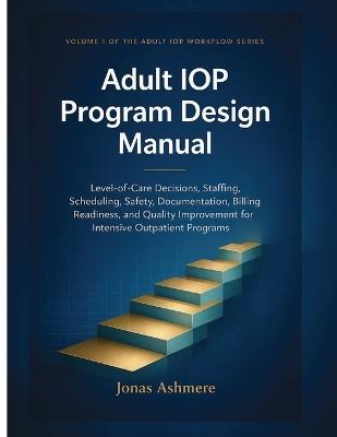 Adult IOP Program Design Manual: Level-of-Care Decisions, Staffing, Scheduling, Safety, Documentation, Billing Readiness, and Quality Improvement for Intensive Outpatient Programs - Jonas Ashmere - cover