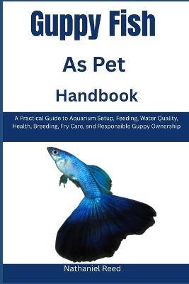 Guppy Fish as Pet Handbook: A Practical Guide to Aquarium Setup, Feeding, Water Quality, Health, Breeding, Fry Care, and Responsible Guppy Ownership - Nathaniel Reed - cover