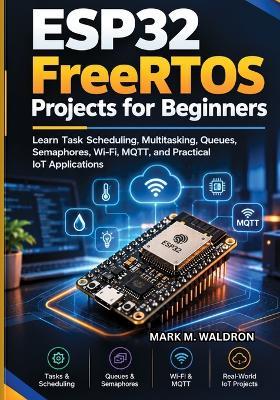 ESP32 FreeRTOS Projects for Beginners: Learn Task Scheduling, Multitasking, Queues, Semaphores, Wi-Fi, MQTT, and Practical IoT Applications - Mark M Waldron - cover