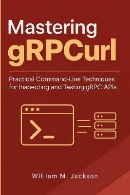 Mastering gRPCurl: Practical Command-Line Techniques for Inspecting and Testing gRPC APIs - William M Jackson - cover
