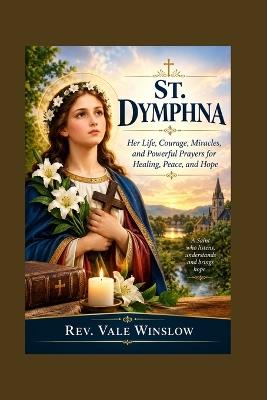 St. Dymphna: Her Life, Courage, Miracles, and Powerful Prayers for Healing, Peace, and Hope - Vale Winslow - cover