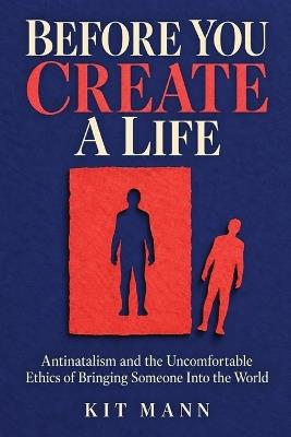 Before You Create a Life: Antinatalism and the Uncomfortable Ethics of Bringing Someone Into the World - Kit Mann - cover