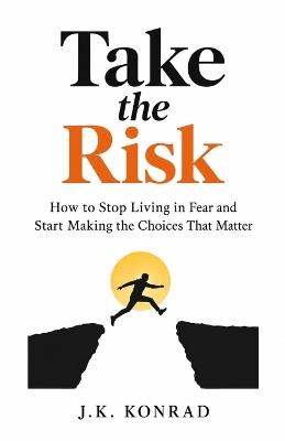 Take the Risk: How to Stop Living in Fear and Start Making the Choices That Matter - J K Konrad - cover