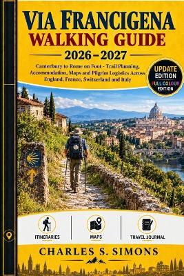 Via Francigena Walking Guide 2026-2027: Canterbury to Rome on Foot - Trail Planning, Accommodation, Maps and Pilgrim Logistics Across England, France, Switzerland and Italy - Charles S Simons - cover