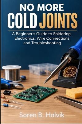 No More Cold Joints: A Beginner's Guide to Soldering, Electronics, Wire Connections, and Troubleshooting - Soren B Halvik - cover