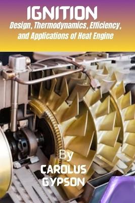 Ignition: Design, Thermodynamics, Efficiency, and Applications of Heat Engine - Carolus Gypson - cover