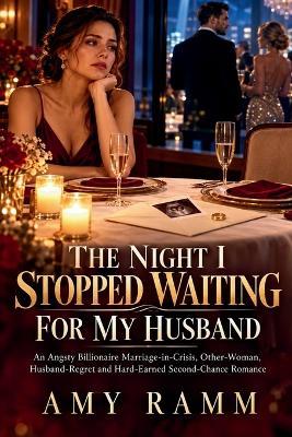 The Night I Stopped Waiting for My Husband: An Angsty Billionaire Marriage-in-Crisis, Other-Woman, Husband-Regret and Hard-Earned Second-Chance Romance - Amy Ramm - cover