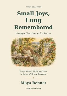 Small Joys, Long Remembered: A Cozy Collection of Nostalgic Short Stories for Seniors - Easy-to-Read, Uplifting Tales to Relax With and Treasure - Maya Bennet - cover